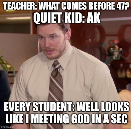 RUN BOIS RUN | TEACHER: WHAT COMES BEFORE 47? QUIET KID: AK; EVERY STUDENT: WELL LOOKS LIKE I MEETING GOD IN A SEC | image tagged in memes,afraid to ask andy | made w/ Imgflip meme maker