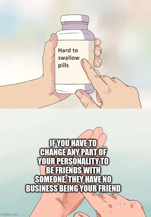 kids dont realize this, and end up having fake friends | IF YOU HAVE TO CHANGE ANY PART OF YOUR PERSONALITY TO BE FRIENDS WITH SOMEONE, THEY HAVE NO BUSINESS BEING YOUR FRIEND | image tagged in memes,hard to swallow pills | made w/ Imgflip meme maker