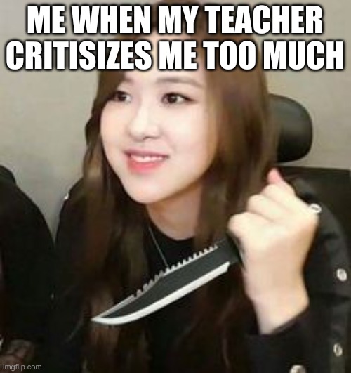 Blackpink meme | ME WHEN MY TEACHER CRITICIZES ME TOO MUCH | image tagged in blackpink meme | made w/ Imgflip meme maker