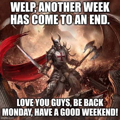 Later peeps! | WELP, ANOTHER WEEK HAS COME TO AN END. LOVE YOU GUYS, BE BACK MONDAY, HAVE A GOOD WEEKEND! | image tagged in knight,announcement,leaving | made w/ Imgflip meme maker