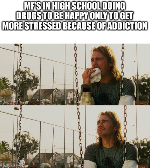 there is no need ;-; | MF'S IN HIGH SCHOOL DOING DRUGS TO BE HAPPY ONLY TO GET MORE STRESSED BECAUSE OF ADDICTION | image tagged in memes,first world stoner problems | made w/ Imgflip meme maker