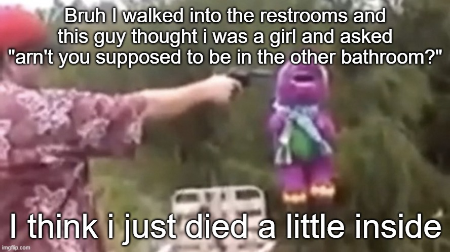 BRUH | Bruh I walked into the restrooms and this guy thought i was a girl and asked "arn't you supposed to be in the other bathroom?"; I think i just died a little inside | image tagged in dead | made w/ Imgflip meme maker