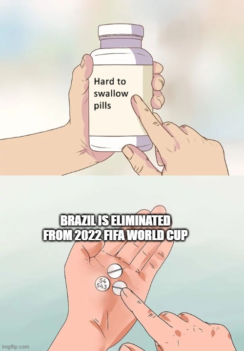 I'm feeling depressed | BRAZIL IS ELIMINATED FROM 2022 FIFA WORLD CUP | image tagged in memes,hard to swallow pills,world cup,football,croatia,brazil | made w/ Imgflip meme maker