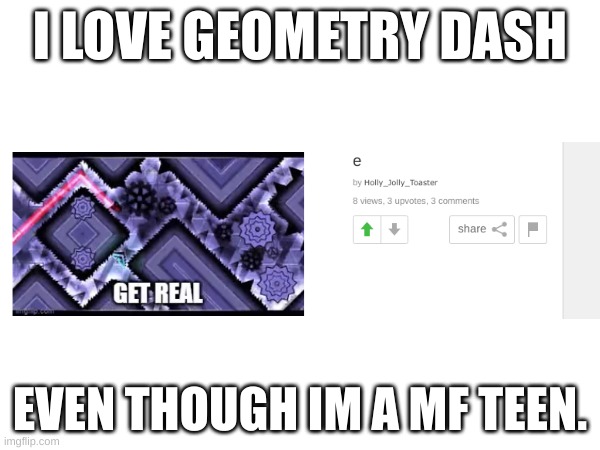 I LOVE GEOMETRY DASH; EVEN THOUGH IM A MF TEEN. | image tagged in yes,unnecessary tags,ha ha tags go brr | made w/ Imgflip meme maker