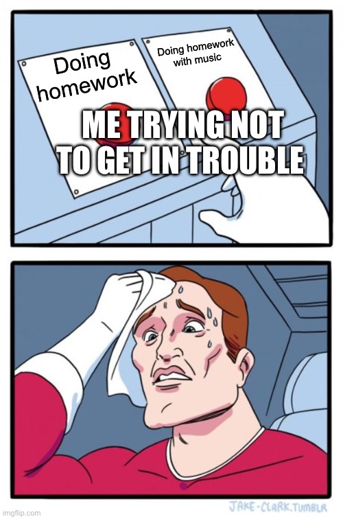 Two Buttons | Doing homework with music; Doing homework; ME TRYING NOT TO GET IN TROUBLE | image tagged in memes,two buttons | made w/ Imgflip meme maker