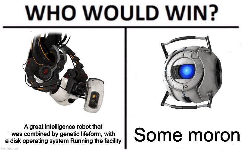 Im back again! Is Wheatley a moron? | A great intelligence robot that was combined by genetic lifeform, with a disk operating system Running the facility; Some moron | image tagged in memes,who would win | made w/ Imgflip meme maker
