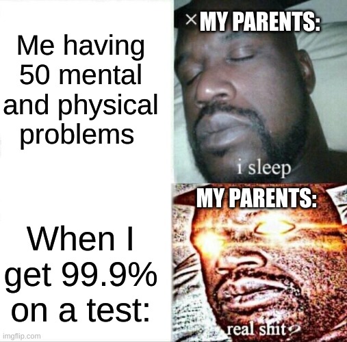 Original Title | Me having 50 mental and physical problems; MY PARENTS:; MY PARENTS:; When I get 99.9% on a test: | image tagged in memes,sleeping shaq | made w/ Imgflip meme maker