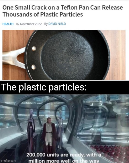 Teflon pan | The plastic particles: | image tagged in 200 000 units are ready with a million more well on the way,pan,particles,news,science,memes | made w/ Imgflip meme maker