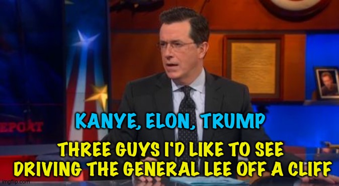 Speechless Colbert Face Meme | KANYE, ELON, TRUMP THREE GUYS I'D LIKE TO SEE
 DRIVING THE GENERAL LEE OFF A CLIFF | image tagged in memes,speechless colbert face | made w/ Imgflip meme maker