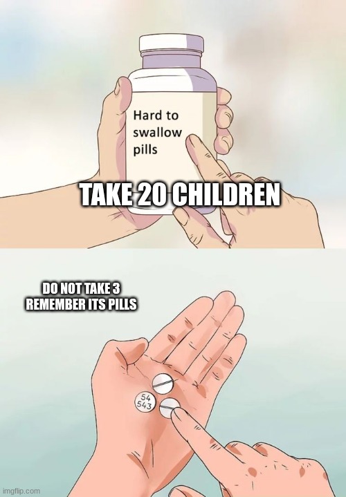 Hard To Swallow Pills Meme | TAKE 20 CHILDREN; DO NOT TAKE 3 REMEMBER ITS PILLS | image tagged in memes,hard to swallow pills | made w/ Imgflip meme maker