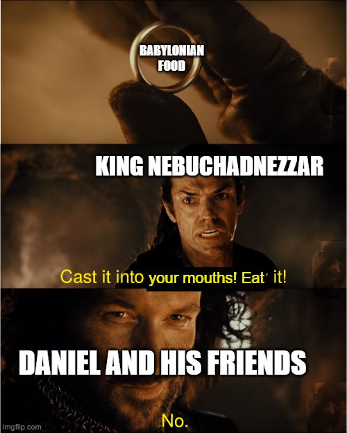 cast it into the fire | BABYLONIAN FOOD; KING NEBUCHADNEZZAR; your mouths! Eat; DANIEL AND HIS FRIENDS | image tagged in cast it into the fire,daniel,babylon | made w/ Imgflip meme maker