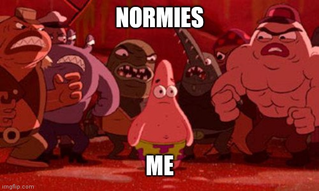 It's me | NORMIES; ME | image tagged in patrick star crowded,normies,crowd of people | made w/ Imgflip meme maker