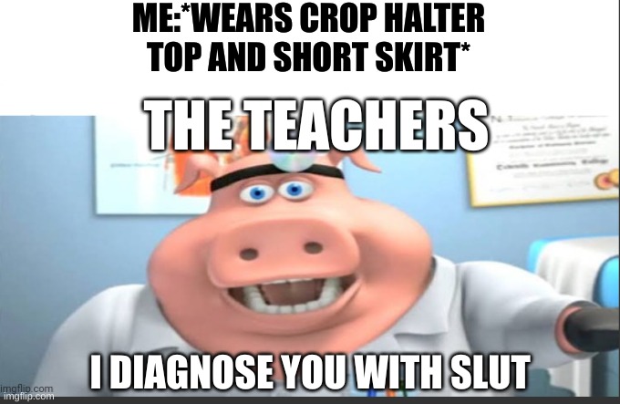 ASK DOCTOR PIG | ME:*WEARS CROP HALTER TOP AND SHORT SKIRT*; THE TEACHERS; I DIAGNOSE YOU WITH SLUT | image tagged in ask doctor pig | made w/ Imgflip meme maker