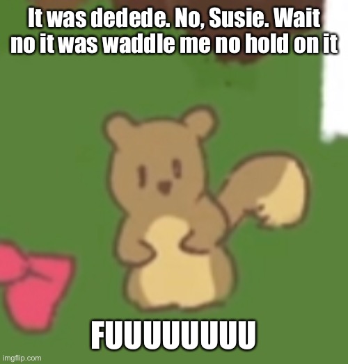 It was dedede. No, Susie. Wait no it was waddle me no hold on it FUUUUUUUU | made w/ Imgflip meme maker