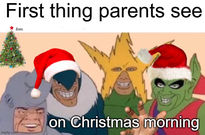 Me And The Boys Meme | First thing parents see; on Christmas morning | image tagged in memes,me and the boys | made w/ Imgflip meme maker