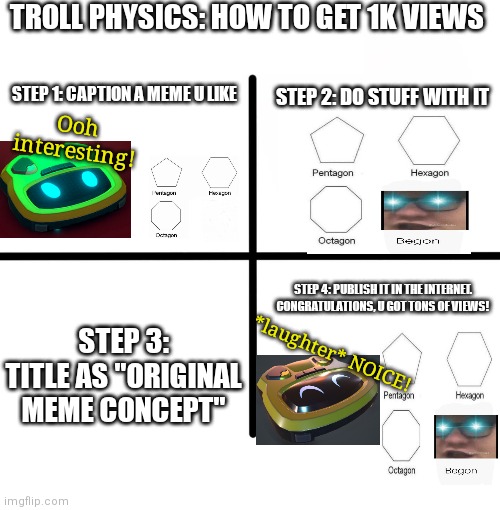 How to get 1k views: (hope this works...) | TROLL PHYSICS: HOW TO GET 1K VIEWS; STEP 1: CAPTION A MEME U LIKE; STEP 2: DO STUFF WITH IT; Ooh interesting! STEP 4: PUBLISH IT IN THE INTERNET. CONGRATULATIONS, U GOT TONS OF VIEWS! STEP 3: TITLE AS "ORIGINAL MEME CONCEPT"; *laughter* NOICE! | image tagged in memes,troll,physics | made w/ Imgflip meme maker