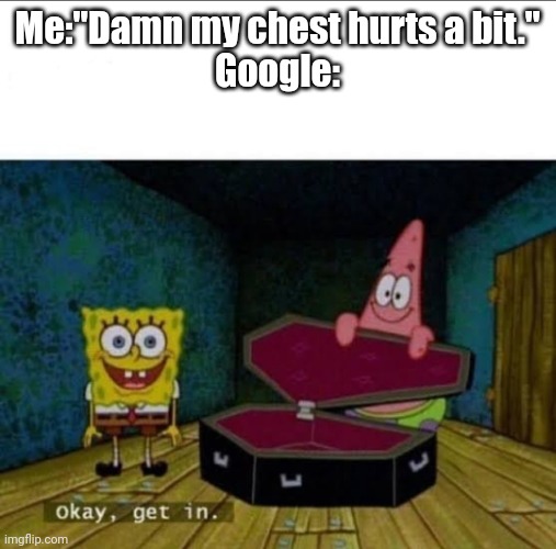 Spongebob Okay Get in | Me:"Damn my chest hurts a bit."
Google: | image tagged in spongebob okay get in | made w/ Imgflip meme maker