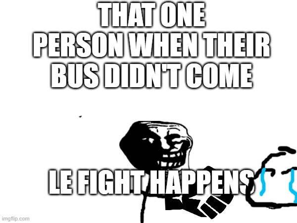THAT ONE PERSON WHEN THEIR BUS DIDN'T COME; LE FIGHT HAPPENS | image tagged in trollge,funny,school,middle school,high school,fights | made w/ Imgflip meme maker