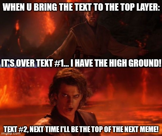 Too true to be false! | WHEN U BRING THE TEXT TO THE TOP LAYER:; IT'S OVER TEXT #1... I HAVE THE HIGH GROUND! TEXT #2, NEXT TIME I'LL BE THE TOP OF THE NEXT MEME! | image tagged in memes,it's over anakin i have the high ground | made w/ Imgflip meme maker