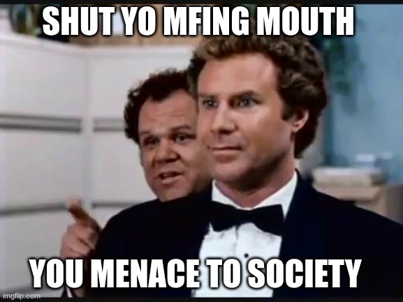Shut your mouth | SHUT YO MFING MOUTH YOU MENACE TO SOCIETY | image tagged in shut your mouth | made w/ Imgflip meme maker
