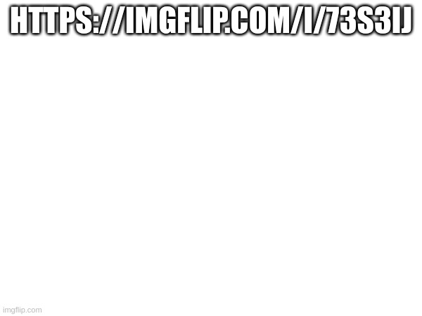 https://imgflip.com/i/73s3ij | HTTPS://IMGFLIP.COM/I/73S3IJ | made w/ Imgflip meme maker