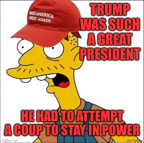 Some Kind Of MAGA Moron | TRUMP WAS SUCH A GREAT PRESIDENT HE HAD TO ATTEMPT A COUP TO STAY IN POWER | image tagged in some kind of maga moron | made w/ Imgflip meme maker