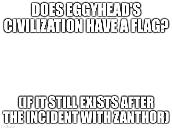 i'm asking mainly because i wanna figure out how to make a union flag with the stickmen and eggs | DOES EGGYHEAD'S CIVILIZATION HAVE A FLAG? (IF IT STILL EXISTS AFTER THE INCIDENT WITH ZANTHOR) | image tagged in blank white template | made w/ Imgflip meme maker