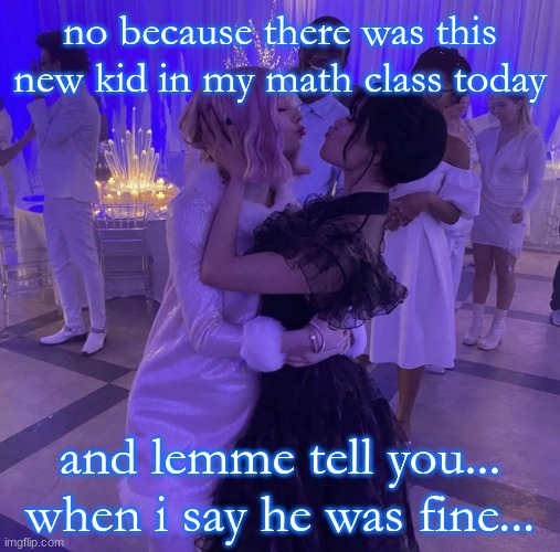like i would've said hi but the teacher put him in a far seat :sob: | no because there was this new kid in my math class today; and lemme tell you... when i say he was fine... | image tagged in wenclair 3333 | made w/ Imgflip meme maker