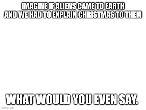 It is the same thing with a lot of things | IMAGINE IF ALIENS CAME TO EARTH AND WE HAD TO EXPLAIN CHRISTMAS TO THEM; WHAT WOULD YOU EVEN SAY. | image tagged in christmas,aliens,meme,funny | made w/ Imgflip meme maker