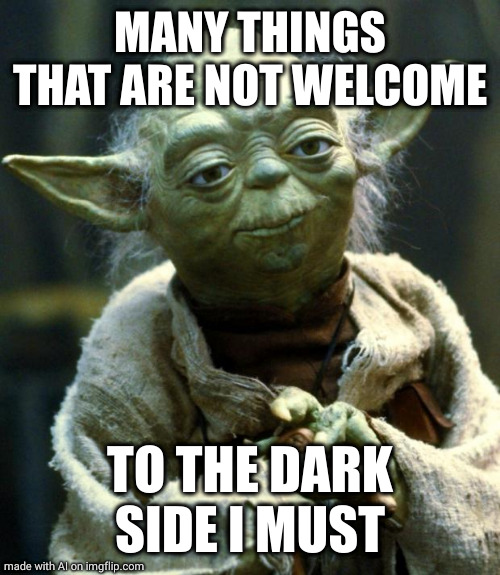 Star Wars Yoda | MANY THINGS THAT ARE NOT WELCOME; TO THE DARK SIDE I MUST | image tagged in memes,star wars yoda | made w/ Imgflip meme maker