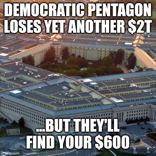 DEMOCRATIC PENTAGON LOSES YET ANOTHER $2T; ...BUT THEY'LL FIND YOUR $600 | image tagged in funny memes | made w/ Imgflip meme maker