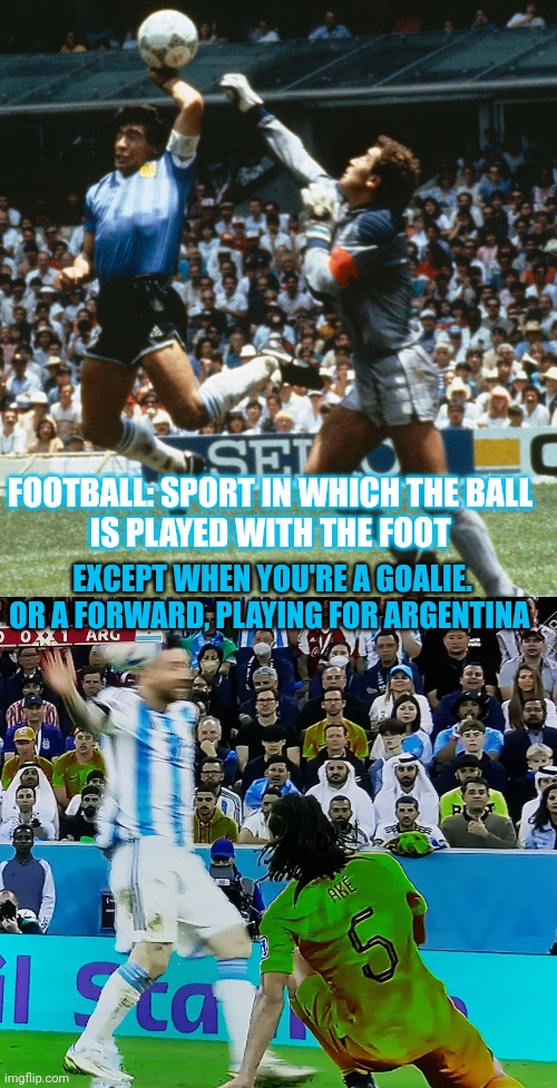 What's the definition of football? | FOOTBALL: SPORT IN WHICH THE BALL
IS PLAYED WITH THE FOOT; EXCEPT WHEN YOU'RE A GOALIE.
OR A FORWARD, PLAYING FOR ARGENTINA | image tagged in diego maradona,lionel messi,argentina,football | made w/ Imgflip meme maker
