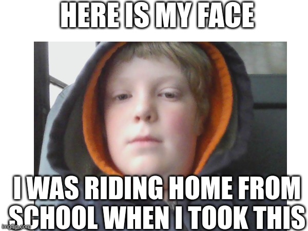 hope you like it | HERE IS MY FACE; I WAS RIDING HOME FROM SCHOOL WHEN I TOOK THIS | image tagged in blank white template | made w/ Imgflip meme maker