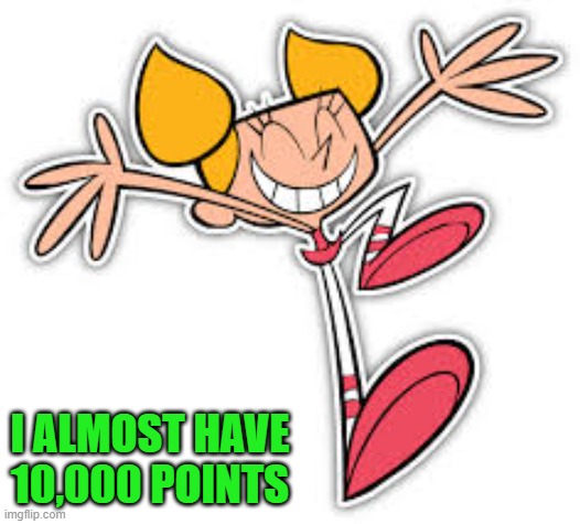 Dexter's lab | I ALMOST HAVE 10,000 POINTS | image tagged in dexter's lab | made w/ Imgflip meme maker