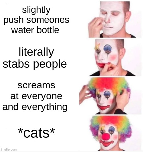 cats | slightly push someones water bottle; literally stabs people; screams at everyone and everything; *cats* | image tagged in memes,clown applying makeup,cats,funny,yes,cheese | made w/ Imgflip meme maker