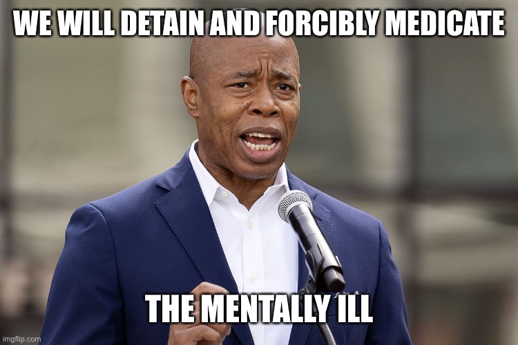 Eric Adams | WE WILL DETAIN AND FORCIBLY MEDICATE THE MENTALLY ILL | image tagged in eric adams | made w/ Imgflip meme maker