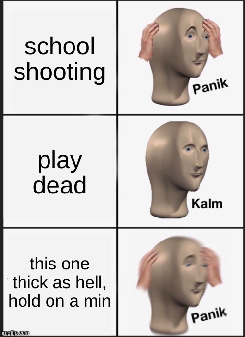 Panik Kalm Panik Meme | school shooting; play dead; this one thick as hell, hold on a min | image tagged in memes,panik kalm panik | made w/ Imgflip meme maker