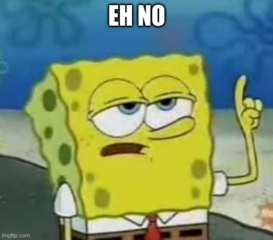 I'll Have You Know Spongebob Meme | EH NO | image tagged in memes,i'll have you know spongebob | made w/ Imgflip meme maker