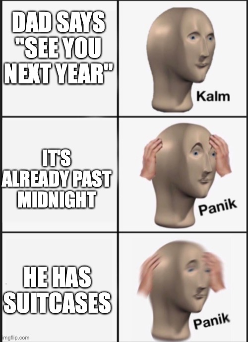 Kalm panik PANIK | DAD SAYS "SEE YOU NEXT YEAR"; IT'S ALREADY PAST MIDNIGHT; HE HAS SUITCASES | image tagged in kalm panik panik | made w/ Imgflip meme maker