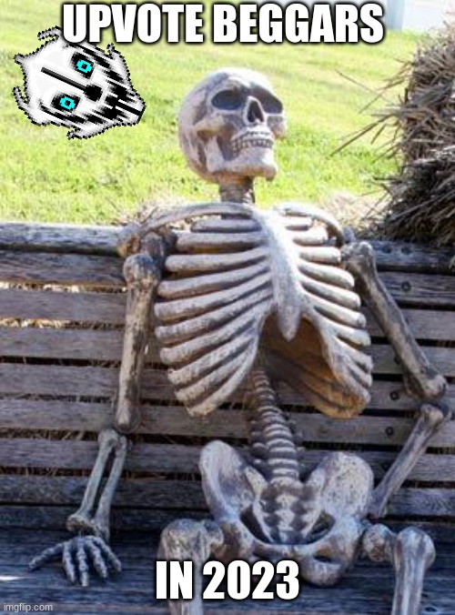 yup i meme it | UPVOTE BEGGARS; IN 2023 | image tagged in memes,waiting skeleton | made w/ Imgflip meme maker