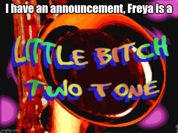 Little Bitch | I have an announcement, Freya is a | image tagged in little bitch | made w/ Imgflip meme maker