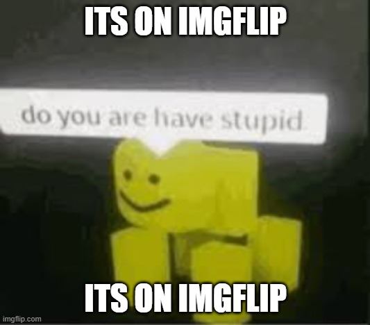 do you are have stupid | ITS ON IMGFLIP ITS ON IMGFLIP | image tagged in do you are have stupid | made w/ Imgflip meme maker