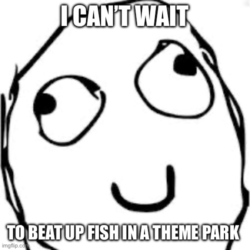 Random thing I just said irl :skull: | I CAN’T WAIT; TO BEAT UP FISH IN A THEME PARK | image tagged in memes,derp | made w/ Imgflip meme maker