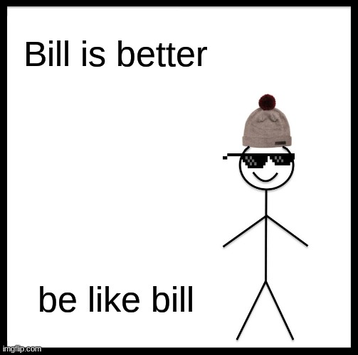 BILL | Bill is better; be like bill | image tagged in memes,be like bill | made w/ Imgflip meme maker