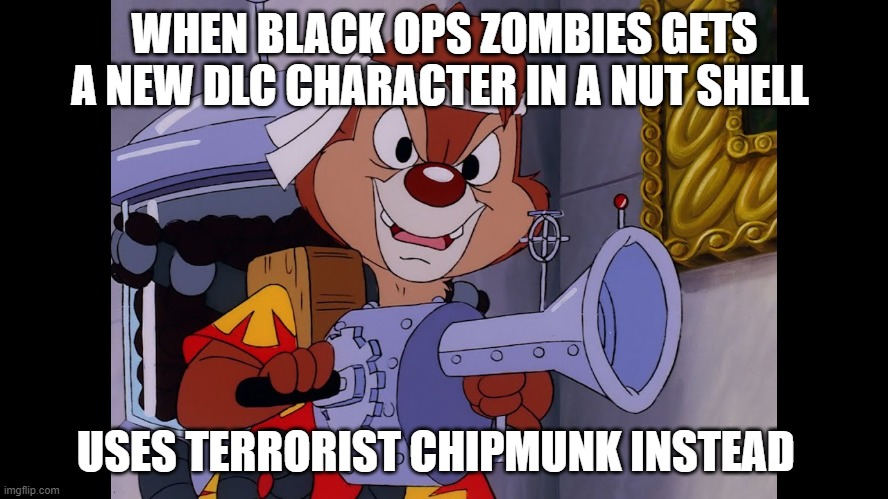 call of duty rescue rangers edition | WHEN BLACK OPS ZOMBIES GETS A NEW DLC CHARACTER IN A NUT SHELL; USES TERRORIST CHIPMUNK INSTEAD | image tagged in chip n dale rescue rangers ramdale | made w/ Imgflip meme maker