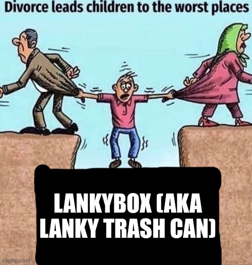 they post something about cookie run,i post that they are cringe | LANKYBOX (AKA LANKY TRASH CAN) | image tagged in divorce leads children to the worst places,memes | made w/ Imgflip meme maker