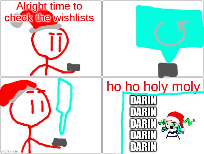 ho ho holy moly | Alright time to check the wishlists; ho ho holy moly; DARIN
DARIN
DARIN
DARIN
DARIN | image tagged in memes,blank comic panel 2x2 | made w/ Imgflip meme maker