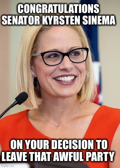 No more Democrats please! | CONGRATULATIONS SENATOR KYRSTEN SINEMA; ON YOUR DECISION TO LEAVE THAT AWFUL PARTY | image tagged in kyrsten sinema,senate,senators,democratic party,democrats,memes | made w/ Imgflip meme maker