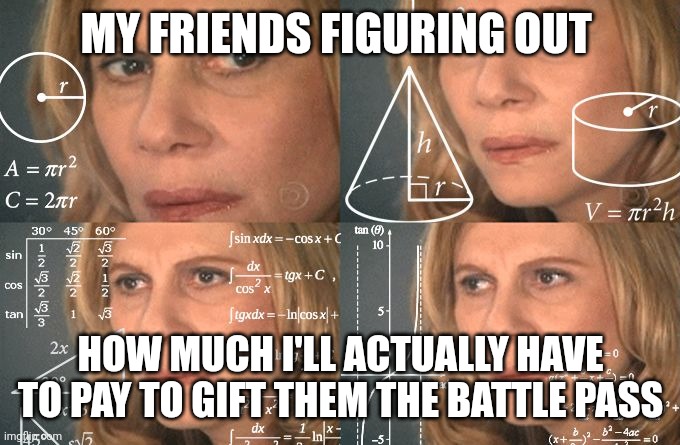 Does anyone else have to experience this? | MY FRIENDS FIGURING OUT; HOW MUCH I'LL ACTUALLY HAVE TO PAY TO GIFT THEM THE BATTLE PASS | image tagged in calculating meme | made w/ Imgflip meme maker