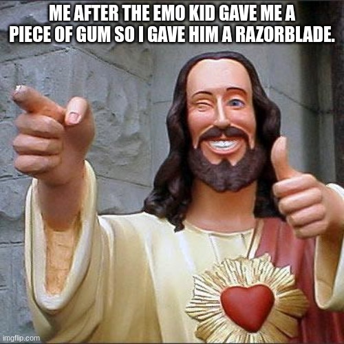Seems like a fair trade. | ME AFTER THE EMO KID GAVE ME A PIECE OF GUM SO I GAVE HIM A RAZORBLADE. | image tagged in memes,buddy christ | made w/ Imgflip meme maker